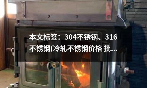 本文標(biāo)簽:304不銹鋼、316不銹鋼(冷軋不銹鋼價(jià)格 批發(fā)冷軋不銹鋼廠家)