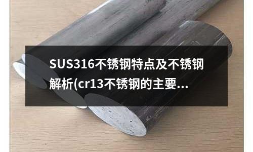 SUS316不銹鋼特點及不銹鋼解析(cr13不銹鋼的主要特點和用途)