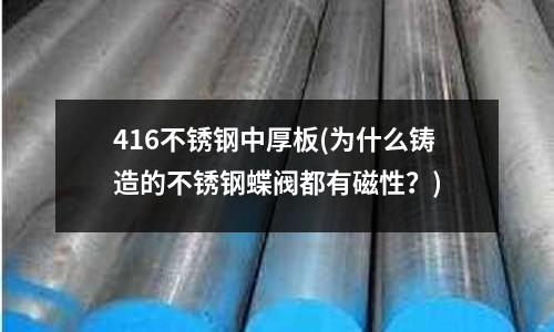 416不銹鋼中厚板(為什么鑄造的不銹鋼蝶閥都有磁性?)