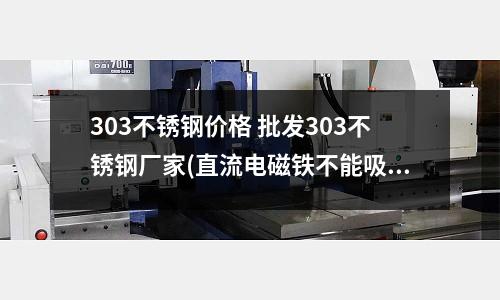 303不銹鋼價格 批發303不銹鋼廠家(直流電磁鐵不能吸不銹鋼有哪些原因呢)