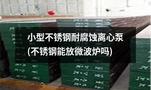 小型不銹鋼耐腐蝕離心泵(不銹鋼能放微波爐嗎)