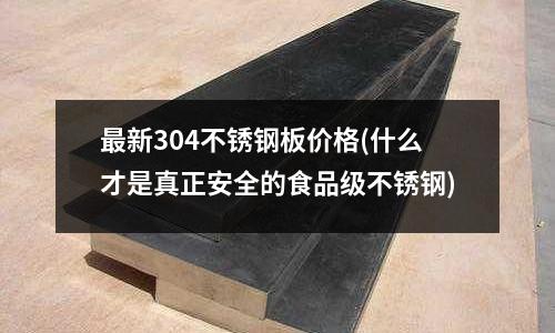 最新304不銹鋼板價格(什么才是真正安全的食品級不銹鋼)