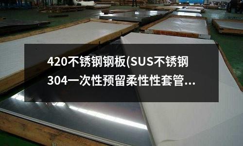 420不銹鋼鋼板(SUS不銹鋼304一次性預(yù)留柔性性套管)