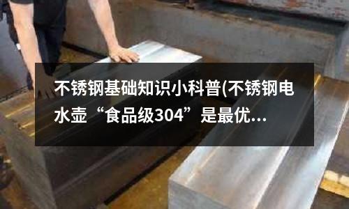 不銹鋼基礎知識小科普(不銹鋼電水壺“食品級304”是最優材質)