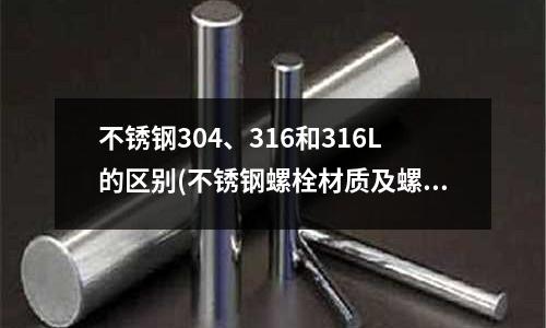 不銹鋼304、316和316L的區(qū)別(不銹鋼螺栓材質(zhì)及螺紋標(biāo)準(zhǔn)解讀文件)