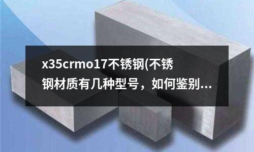 x35crmo17不銹鋼(不銹鋼材質(zhì)有幾種型號，如何鑒別)