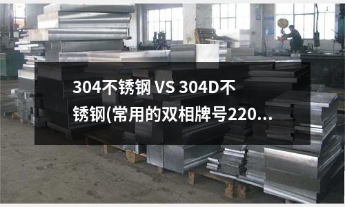 304不銹鋼 VS 304D不銹鋼(常用的雙相牌號2205不銹鋼)