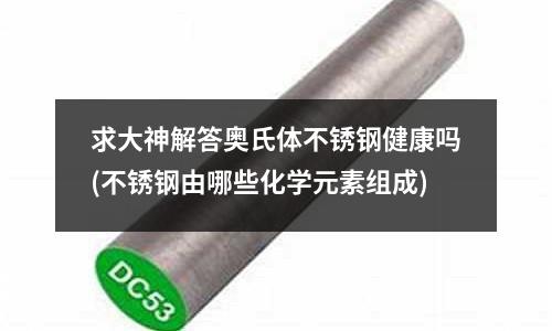 求大神解答奧氏體不銹鋼健康嗎(不銹鋼由哪些化學元素組成)