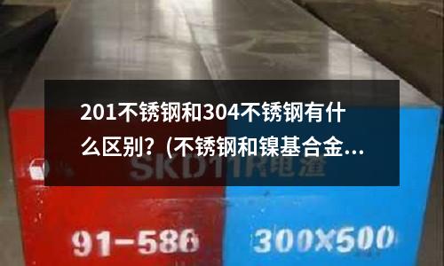 201不銹鋼和304不銹鋼有什么區別?(不銹鋼和鎳基合金概述)