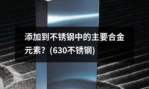 添加到不銹鋼中的主要合金元素?(630不銹鋼)