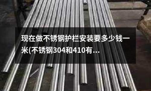 現在做不銹鋼護欄安裝要多少錢一米(不銹鋼304和410有什么不同)