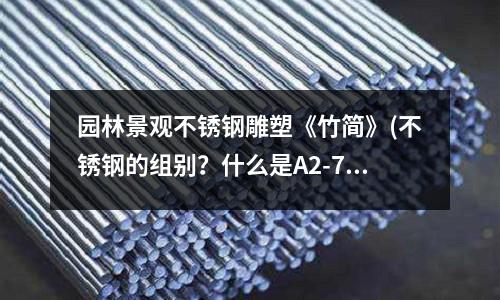 園林景觀不銹鋼雕塑《竹簡(jiǎn)》(不銹鋼的組別?什么是A2-70不銹鋼?)