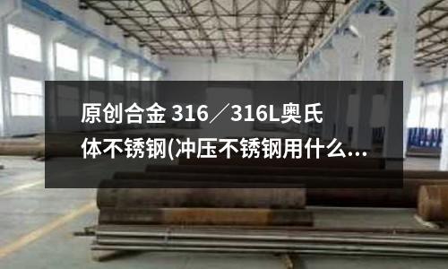 原創合金 316／316L奧氏體不銹鋼(沖壓不銹鋼用什么材質做模具？)