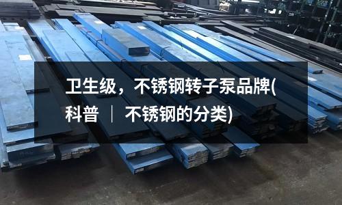 衛生級，不銹鋼轉子泵品牌(科普 ｜ 不銹鋼的分類)