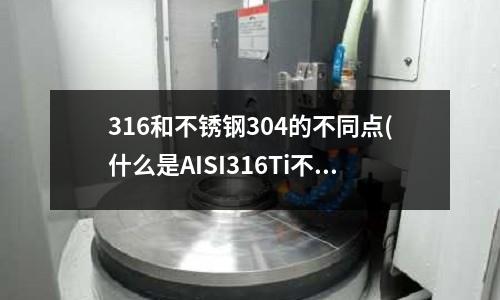 316和不銹鋼304的不同點(什么是AISI316Ti不銹鋼？)