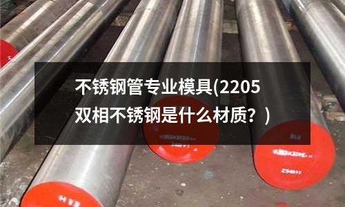 不銹鋼管專業模具(2205雙相不銹鋼是什么材質？)