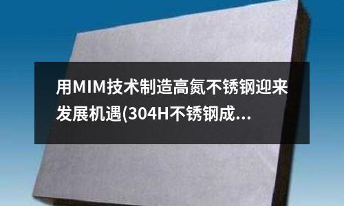 用MIM技術制造高氮不銹鋼迎來發(fā)展機遇(304H不銹鋼成分及性能)