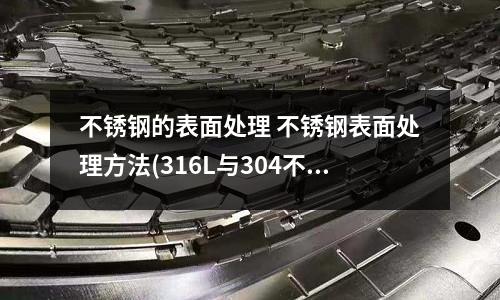 不銹鋼的表面處理 不銹鋼表面處理方法(316L與304不銹鋼焊接性對(duì)比)