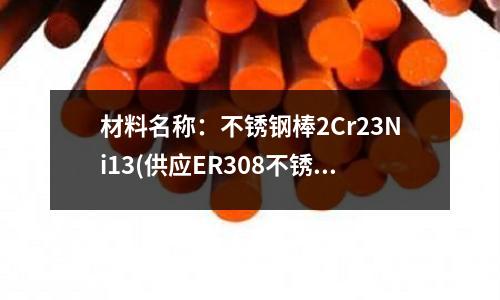 材料名稱:不銹鋼棒2Cr23Ni13(供應ER308不銹鋼焊絲)