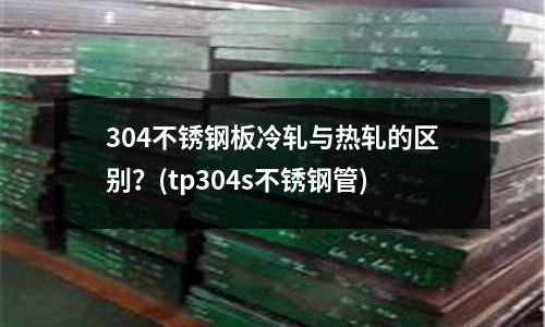 304不銹鋼板冷軋與熱軋的區別？(tp304s不銹鋼管)