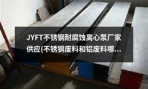 JYFT不銹鋼耐腐蝕離心泵廠家供應(yīng)(不銹鋼廢料和鋁廢料哪個(gè)貴)