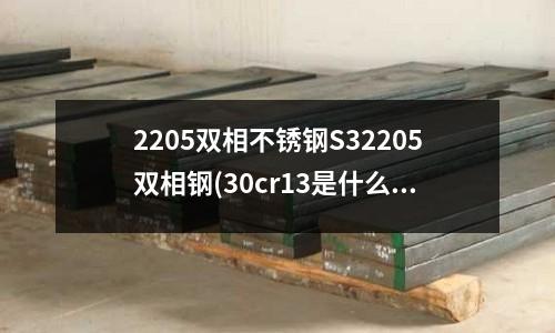 2205雙相不銹鋼S32205雙相鋼(30cr13是什么不銹鋼質(zhì)量如何)