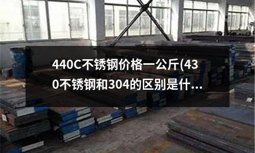 440C不銹鋼價格一公斤(430不銹鋼和304的區別是什么?)