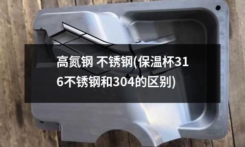 高氮鋼 不銹鋼(保溫杯316不銹鋼和304的區(qū)別)