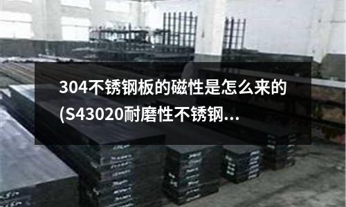 304不銹鋼板的磁性是怎么來的(S43020耐磨性不銹鋼)