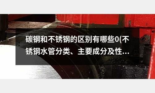 碳鋼和不銹鋼的區別有哪些0(不銹鋼水管分類、主要成分及性能的比較)