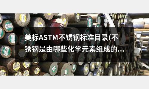美標(biāo)ASTM不銹鋼標(biāo)準(zhǔn)目錄(不銹鋼是由哪些化學(xué)元素組成的？)
