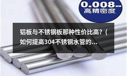 鋁板與不銹鋼板那種性價比高？(如何提高304不銹鋼水管的耐腐蝕性？)