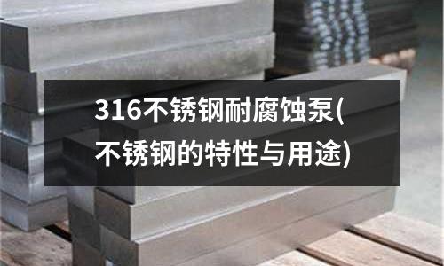 316不銹鋼耐腐蝕泵(不銹鋼的特性與用途)