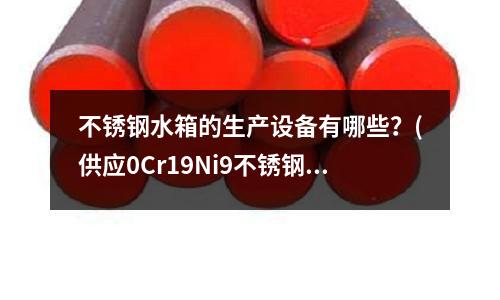 不銹鋼水箱的生產設備有哪些？(供應0Cr19Ni9不銹鋼管)
