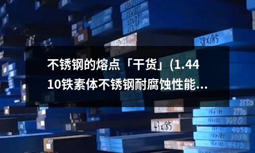 不銹鋼的熔點「干貨」(1.4410鐵素體不銹鋼耐腐蝕性能)