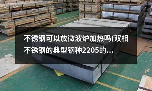 不銹鋼可以放微波爐加熱嗎(雙相不銹鋼的典型鋼種2205的特性)