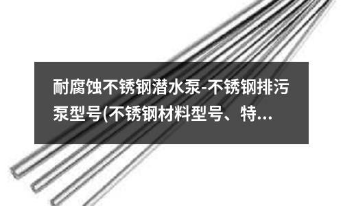 耐腐蝕不銹鋼潛水泵-不銹鋼排污泵型號(hào)(不銹鋼材料型號(hào)、特性、應(yīng)用范圍【綜述】)
