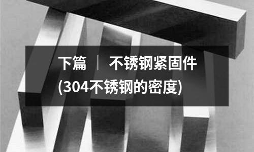 下篇 | 不銹鋼緊固件(304不銹鋼的密度)