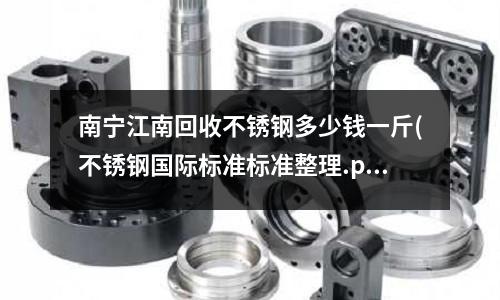 南寧江南回收不銹鋼多少錢一斤(不銹鋼國際標準標準整理.pdf)