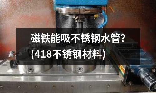 磁鐵能吸不銹鋼水管？(418不銹鋼材料)