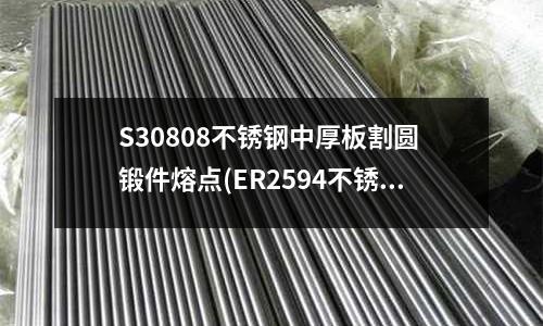 S30808不銹鋼中厚板割圓 鍛件熔點(ER2594不銹鋼焊絲材質)