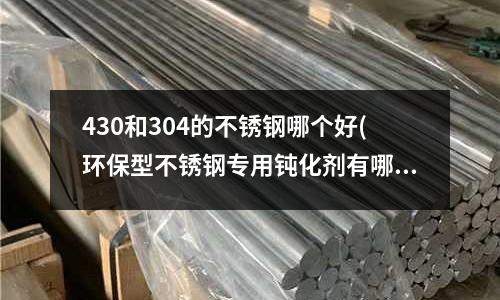 430和304的不銹鋼哪個好(環保型不銹鋼專用鈍化劑有哪些優點？)