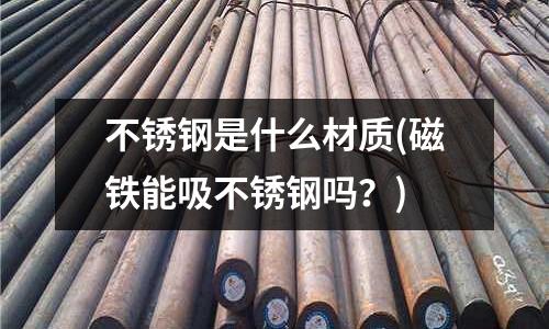 不銹鋼是什么材質(磁鐵能吸不銹鋼嗎？)