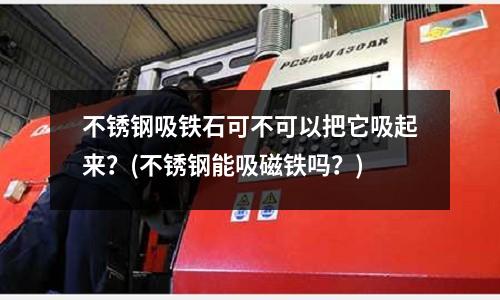 不銹鋼吸鐵石可不可以把它吸起來?(不銹鋼能吸磁鐵嗎?)
