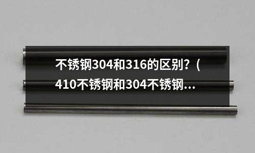 不銹鋼304和316的區(qū)別？(410不銹鋼和304不銹鋼區(qū)別)