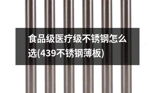 食品級醫(yī)療級不銹鋼怎么選(439不銹鋼薄板)