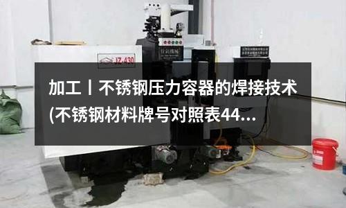 加工丨不銹鋼壓力容器的焊接技術(不銹鋼材料牌號對照表44012.doc)