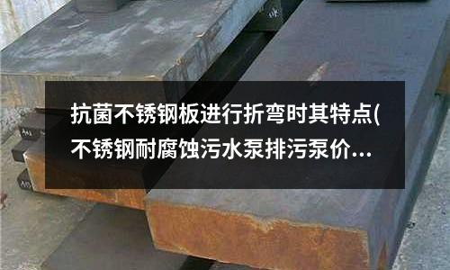 抗菌不銹鋼板進(jìn)行折彎時(shí)其特點(diǎn)(不銹鋼耐腐蝕污水泵排污泵價(jià)格)