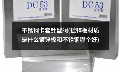 不銹鋼卡套針型閥(鍍鋅板材質(zhì)是什么鍍鋅板和不銹鋼哪個(gè)好)