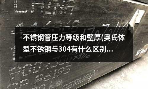 不銹鋼管壓力等級和壁厚(奧氏體型不銹鋼與304有什么區(qū)別)